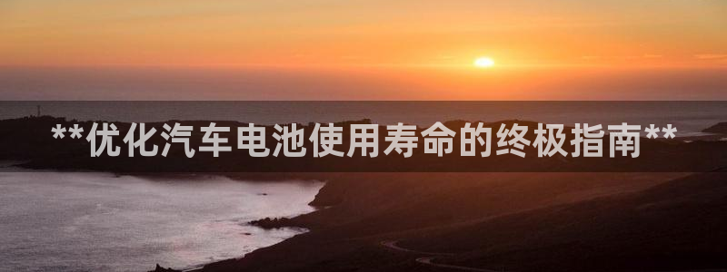 优发国际官网下载手机版：**优化汽车电池使用寿命的终极指南**